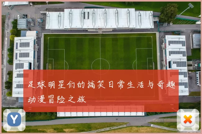 足球明星们的搞笑日常生活与奇趣动漫冒险之旅