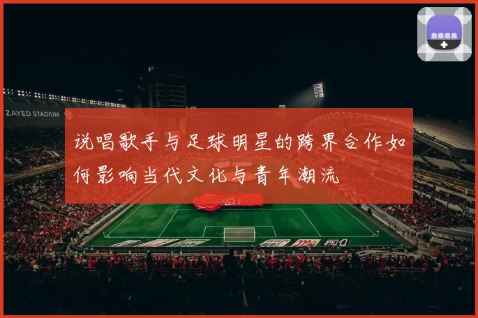 说唱歌手与足球明星的跨界合作如何影响当代文化与青年潮流