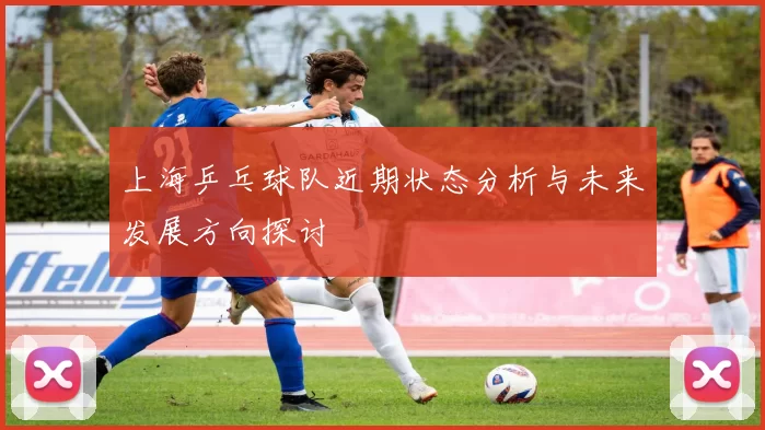 上海乒乓球队近期状态分析与未来发展方向探讨