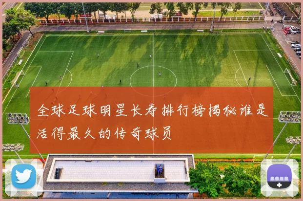 全球足球明星长寿排行榜揭秘谁是活得最久的传奇球员