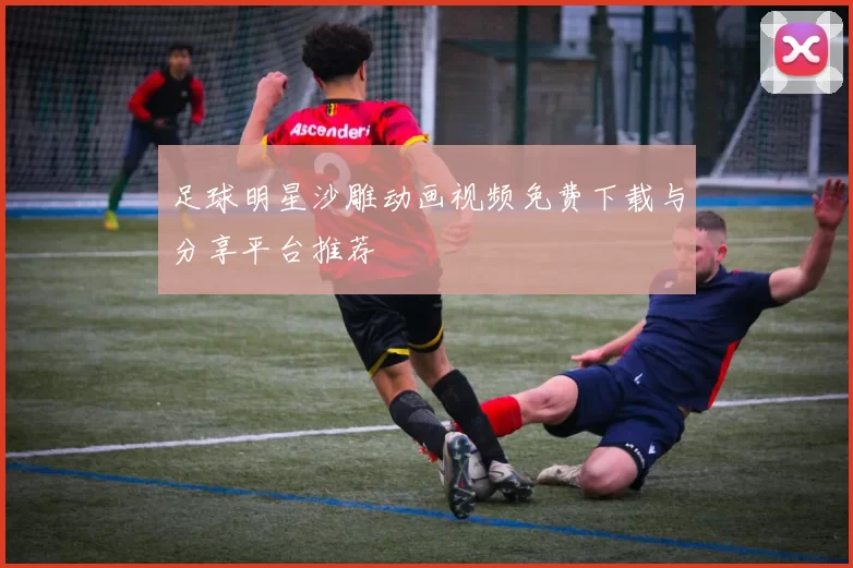 足球明星沙雕动画视频免费下载与分享平台推荐