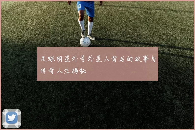 足球明星外号外星人背后的故事与传奇人生揭秘