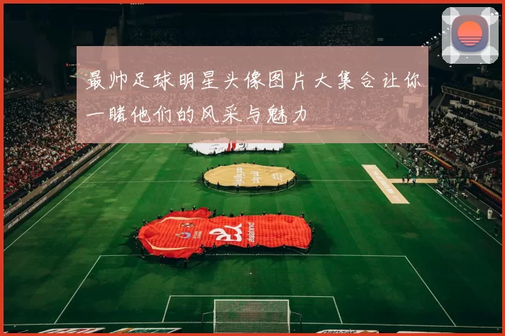最帅足球明星头像图片大集合让你一睹他们的风采与魅力