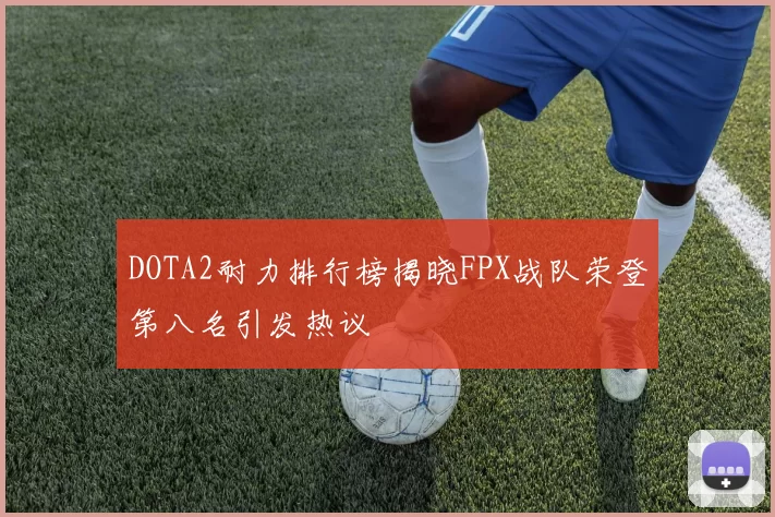 DOTA2耐力排行榜揭晓FPX战队荣登第八名引发热议