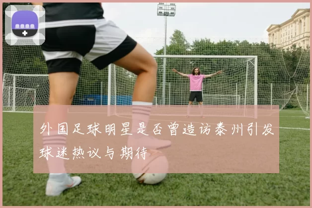 外国足球明星是否曾造访泰州引发球迷热议与期待