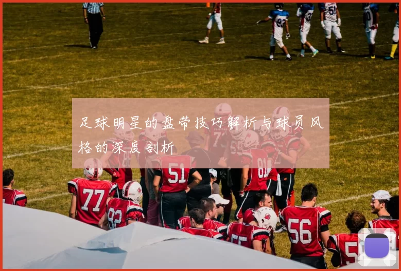 足球明星的盘带技巧解析与球员风格的深度剖析