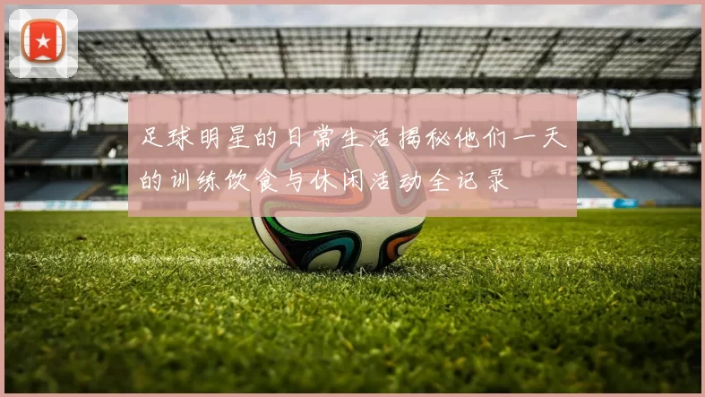 足球明星的日常生活揭秘他们一天的训练饮食与休闲活动全记录