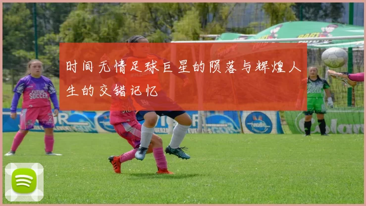 时间无情足球巨星的陨落与辉煌人生的交错记忆