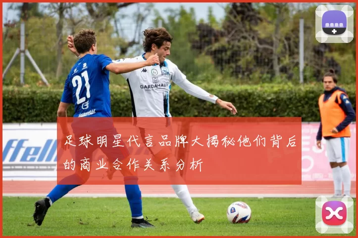 足球明星代言品牌大揭秘他们背后的商业合作关系分析