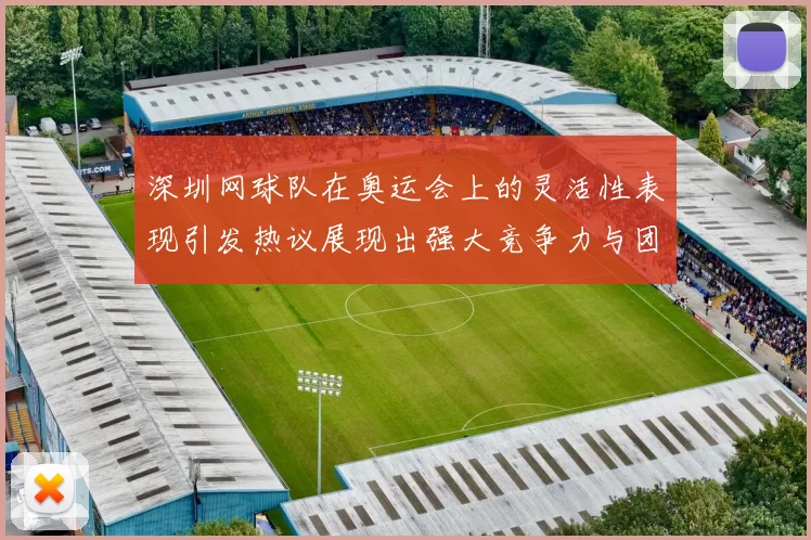 深圳网球队在奥运会上的灵活性表现引发热议展现出强大竞争力与团队协作精神