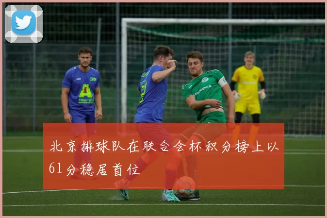北京排球队在联合会杯积分榜上以61分稳居首位