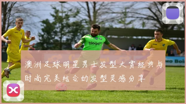 澳洲足球明星男士发型大赏经典与时尚完美结合的发型灵感分享