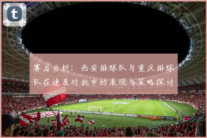 赛后分析：西安排球队与重庆排球队在速度对抗中的表现与策略探讨
