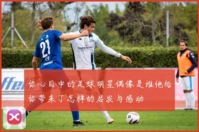 你心目中的足球明星偶像是谁他给你带来了怎样的启发与感动