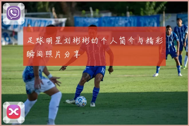 足球明星刘彬彬的个人简介与精彩瞬间照片分享