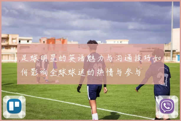 足球明星的英语魅力与沟通技巧如何影响全球球迷的热情与参与