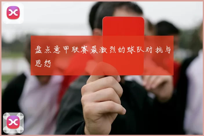 盘点意甲联赛最激烈的球队对抗与恩怨