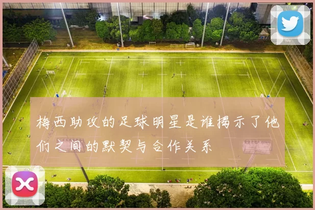 梅西助攻的足球明星是谁揭示了他们之间的默契与合作关系