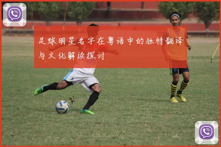 足球明星名字在粤语中的独特翻译与文化解读探讨