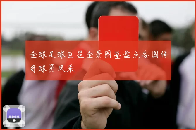 全球足球巨星全景图鉴盘点各国传奇球员风采