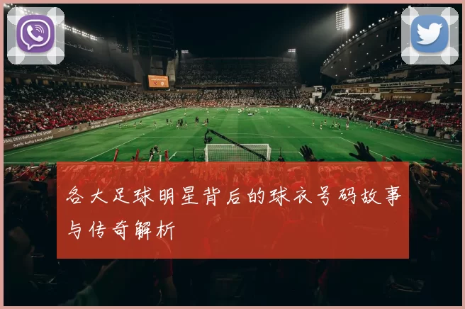 各大足球明星背后的球衣号码故事与传奇解析
