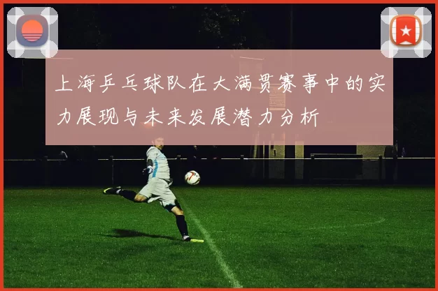 上海乒乓球队在大满贯赛事中的实力展现与未来发展潜力分析