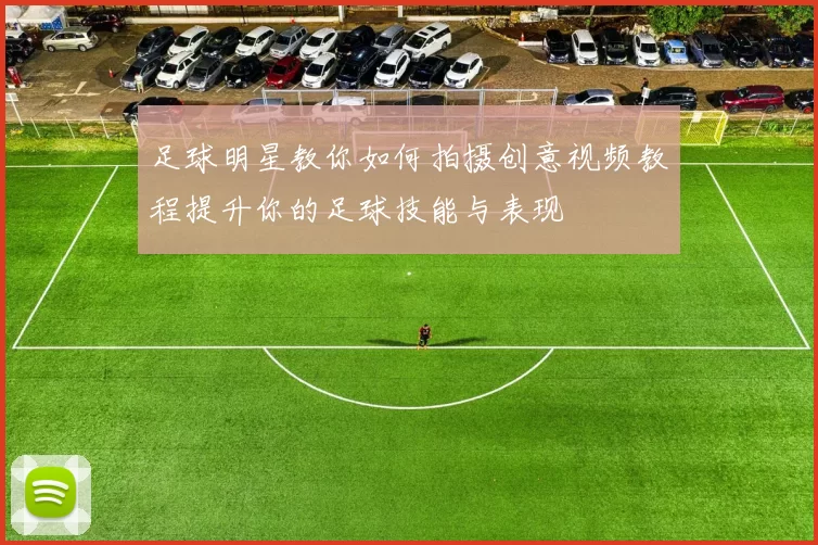 足球明星教你如何拍摄创意视频教程提升你的足球技能与表现