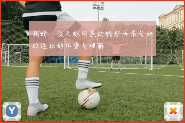 鞠婧祎谈足球明星的精彩语录与她对运动的热爱与理解