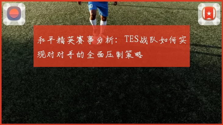 和平精英赛事分析：TES战队如何实现对对手的全面压制策略