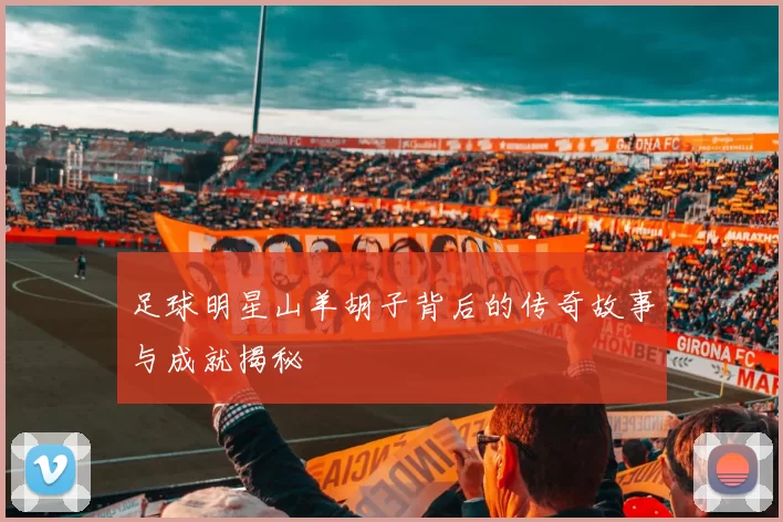 足球明星山羊胡子背后的传奇故事与成就揭秘