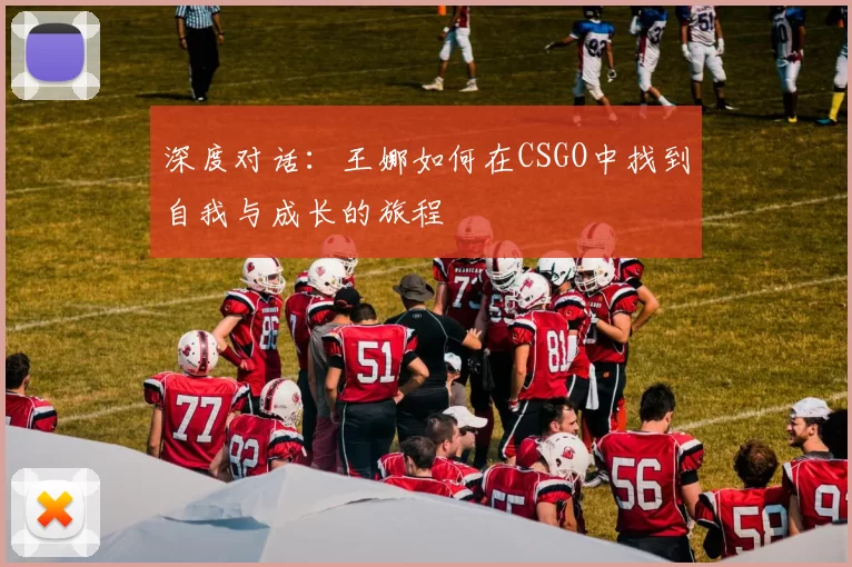 深度对话：王娜如何在CSGO中找到自我与成长的旅程