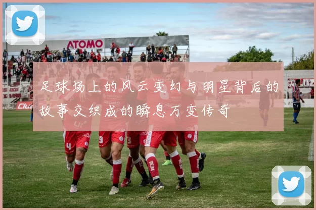 足球场上的风云变幻与明星背后的故事交织成的瞬息万变传奇