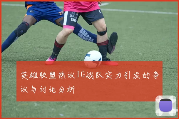 英雄联盟热议IG战队实力引发的争议与讨论分析