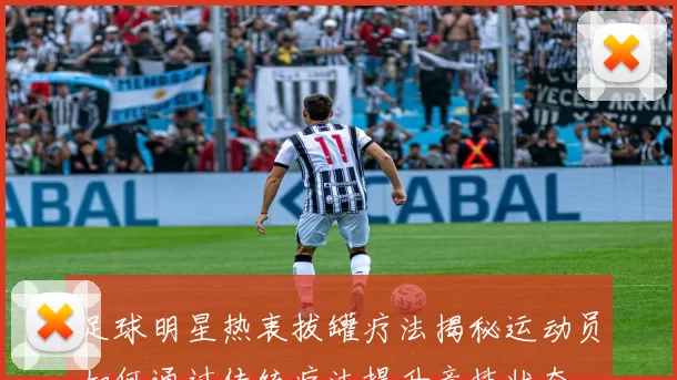 足球明星热衷拔罐疗法揭秘运动员如何通过传统疗法提升竞技状态