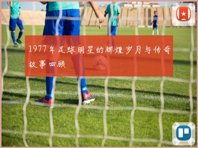 1977年足球明星的辉煌岁月与传奇故事回顾