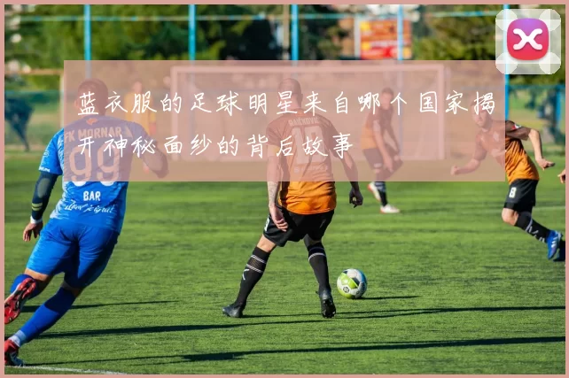 蓝衣服的足球明星来自哪个国家揭开神秘面纱的背后故事