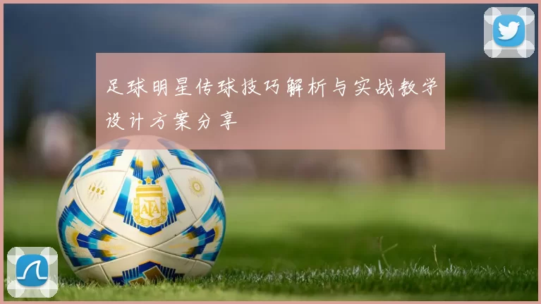 足球明星传球技巧解析与实战教学设计方案分享