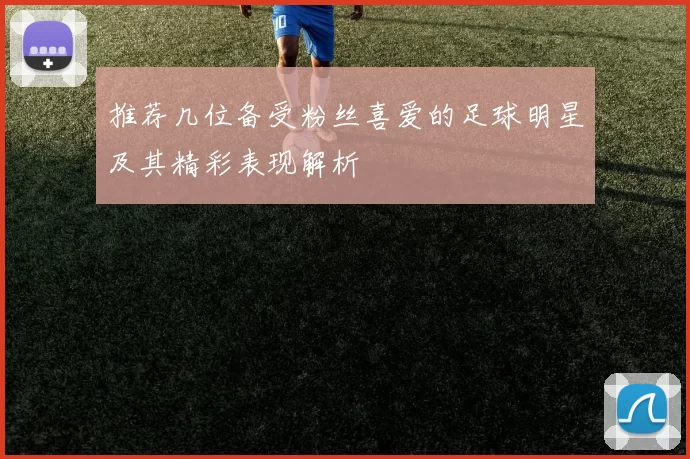 推荐几位备受粉丝喜爱的足球明星及其精彩表现解析