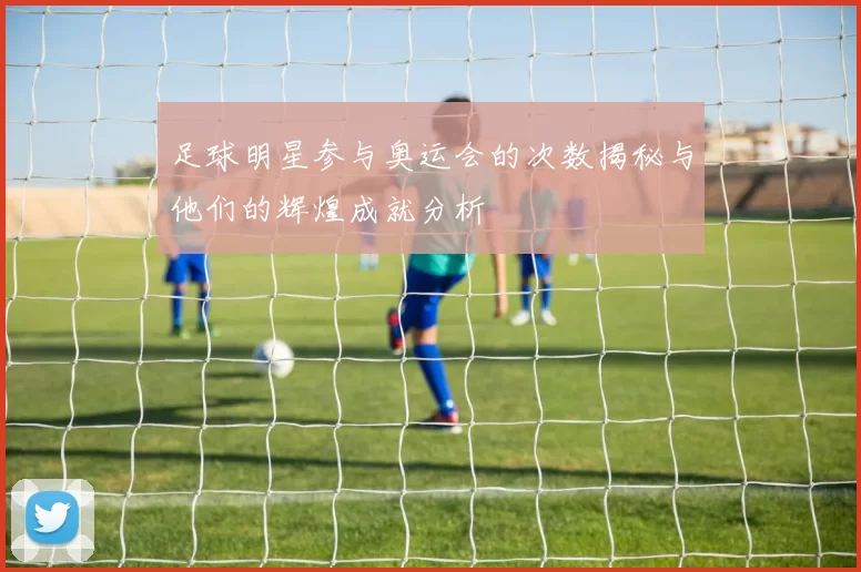 足球明星参与奥运会的次数揭秘与他们的辉煌成就分析