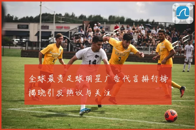 全球最贵足球明星广告代言排行榜揭晓引发热议与关注