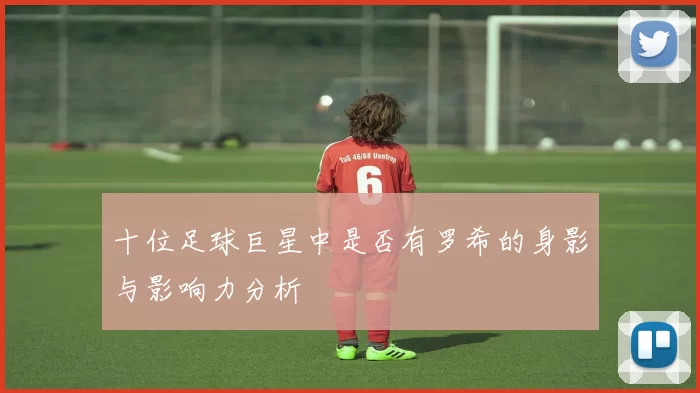 十位足球巨星中是否有罗希的身影与影响力分析