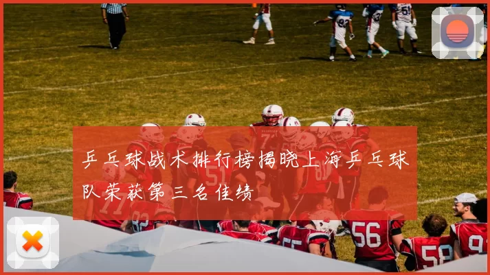 乒乓球战术排行榜揭晓上海乒乓球队荣获第三名佳绩