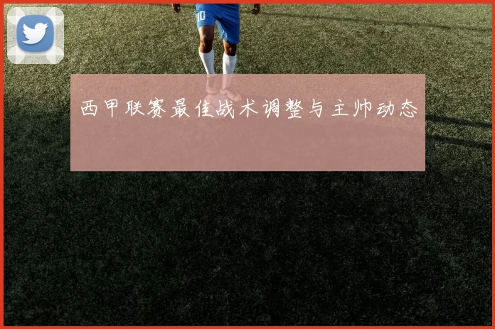 西甲联赛最佳战术调整与主帅动态