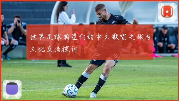 世界足球明星们的中文歌唱之旅与文化交流探讨