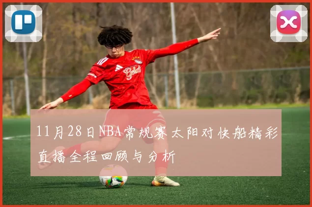 11月28日NBA常规赛太阳对快船精彩直播全程回顾与分析