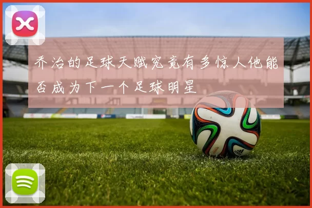 乔治的足球天赋究竟有多惊人他能否成为下一个足球明星
