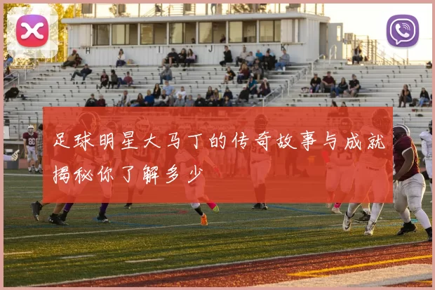 足球明星大马丁的传奇故事与成就揭秘你了解多少