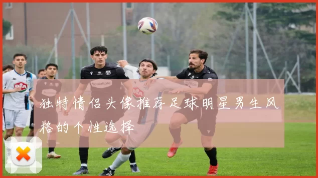 独特情侣头像推荐足球明星男生风格的个性选择