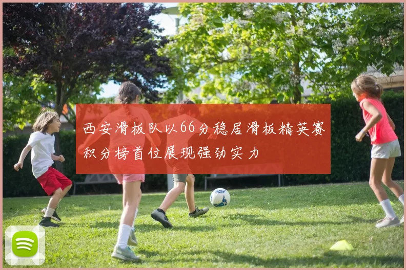 西安滑板队以66分稳居滑板精英赛积分榜首位展现强劲实力