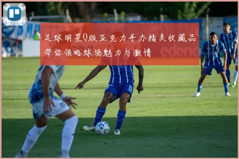 足球明星Q版亚克力手办精美收藏品带你领略球场魅力与激情